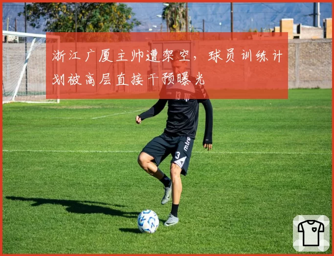浙江广厦主帅遭架空,球员训练计划被高层直接干预曝光