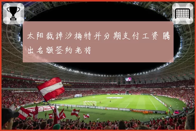 太阳裁掉沙梅特并分期支付工资 腾出名额签约老将