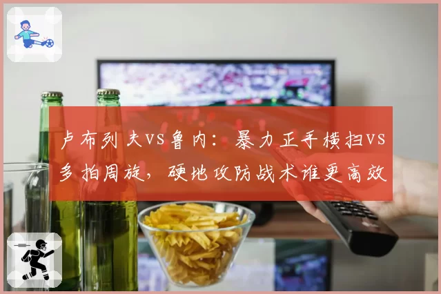 卢布列夫vs鲁内：暴力正手横扫vs多拍周旋，硬地攻防战术谁更高效？