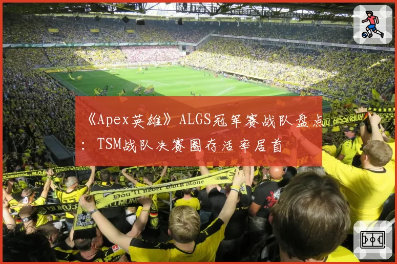 《Apex英雄》ALGS冠军赛战队盘点：TSM战队决赛圈存活率居首