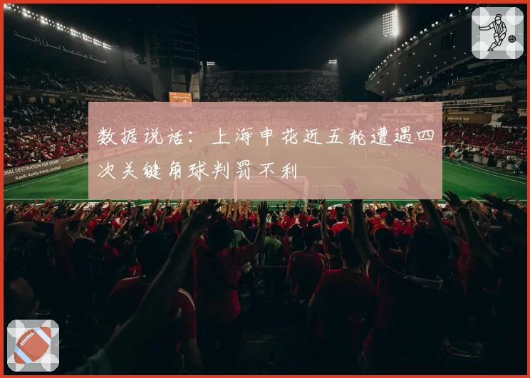 数据说话：上海申花近五轮遭遇四次关键角球判罚不利