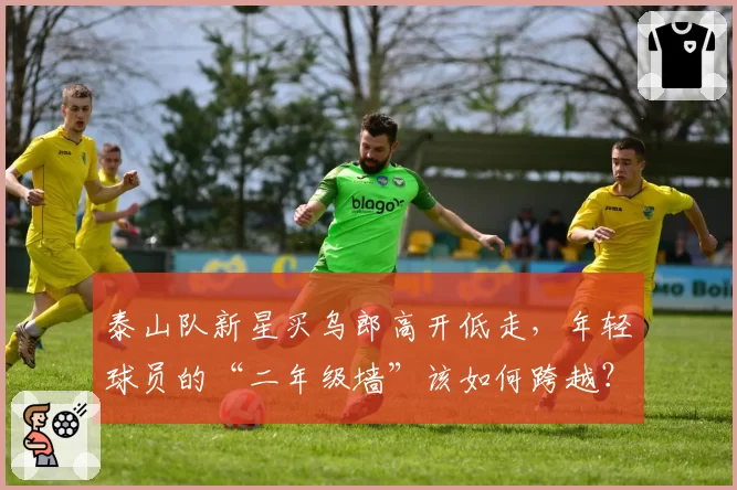 泰山队新星买乌郎高开低走，年轻球员的“二年级墙”该如何跨越？