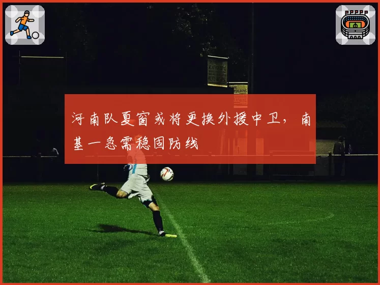 河南队夏窗或将更换外援中卫,南基一急需稳固防线