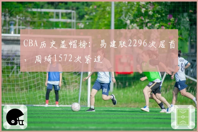 CBA历史盖帽榜:易建联2296次居首,周琦1572次紧追