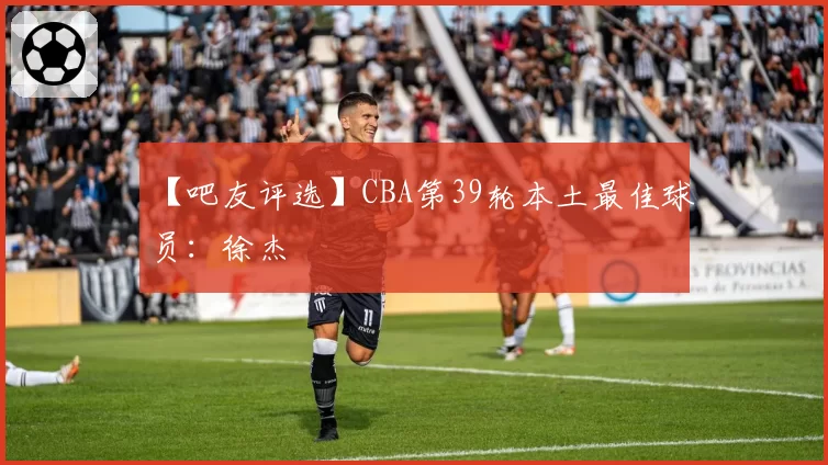 【吧友评选】CBA第39轮本土最佳球员：徐杰