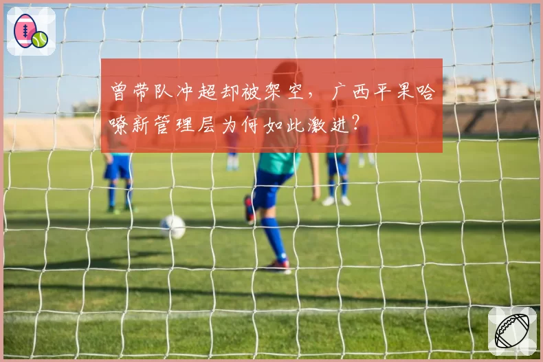 曾带队冲超却被架空，广西平果哈嘹新管理层为何如此激进？