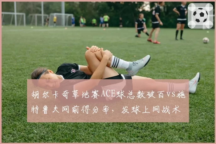 胡尔卡奇草地赛ACE球总数破百vs施特鲁夫网前得分率,发球上网战术复兴之争?