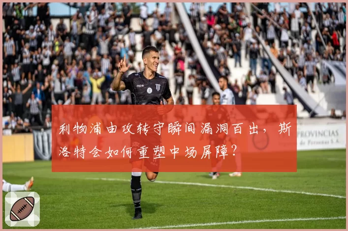 利物浦由攻转守瞬间漏洞百出，斯洛特会如何重塑中场屏障？