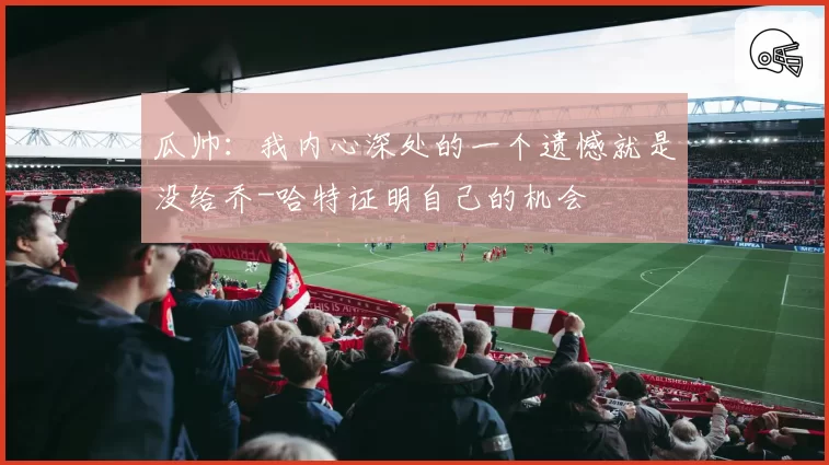 瓜帅:我内心深处的一个遗憾就是没给乔-哈特证明自己的机会