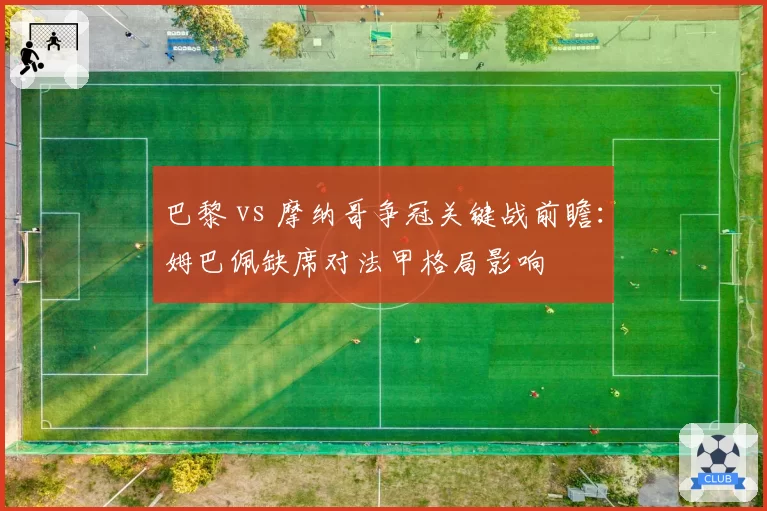 巴黎 vs 摩纳哥争冠关键战前瞻：姆巴佩缺席对法甲格局影响