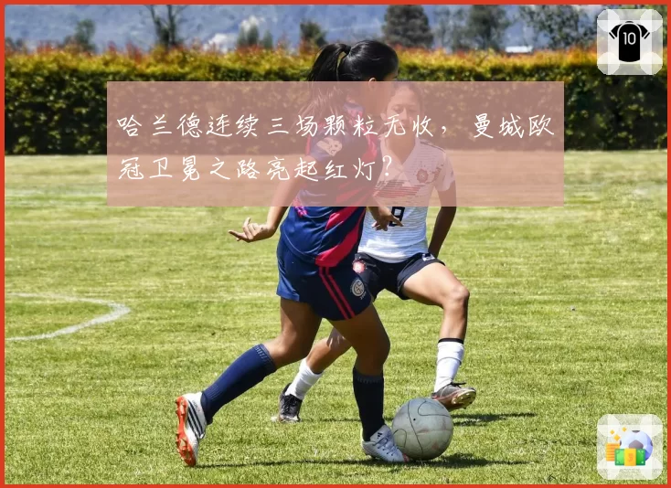 哈兰德连续三场颗粒无收,曼城欧冠卫冕之路亮起红灯?
