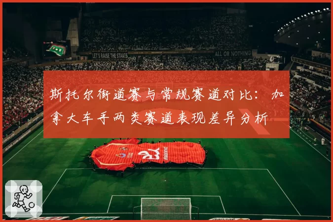 斯托尔街道赛与常规赛道对比：加拿大车手两类赛道表现差异分析