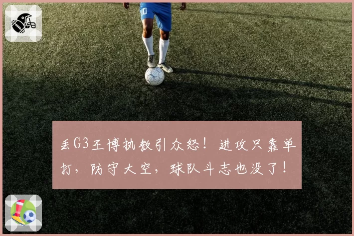 丢G3王博执教引众怒！进攻只靠单打，防守大空，球队斗志也没了！