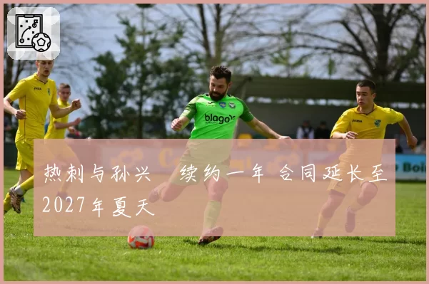 热刺与孙兴慜续约一年 合同延长至2027年夏天