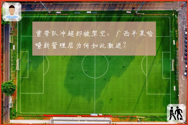 曾带队冲超却被架空，广西平果哈嘹新管理层为何如此激进？