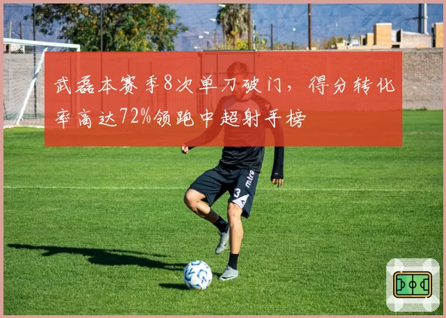 武磊本赛季8次单刀破门，得分转化率高达72%领跑中超射手榜