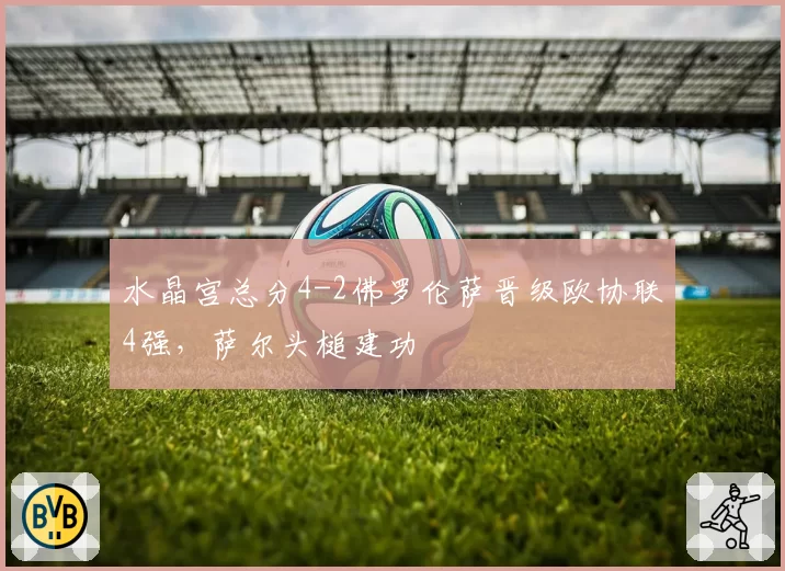 水晶宫总分4-2佛罗伦萨晋级欧协联4强，萨尔头槌建功