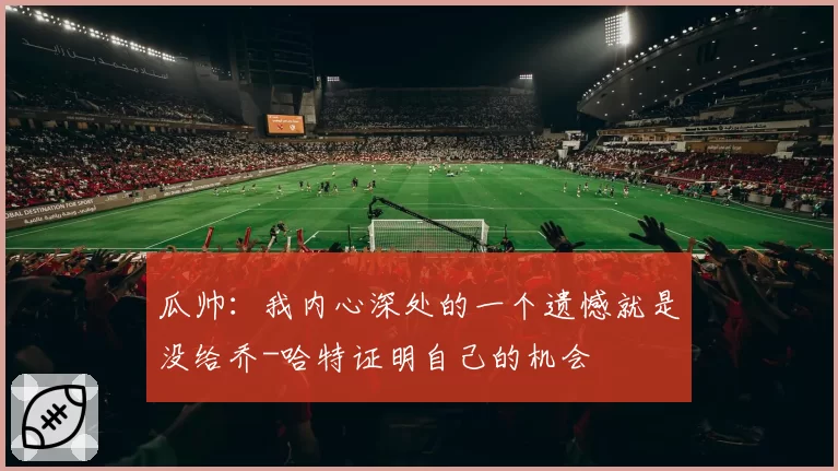 瓜帅：我内心深处的一个遗憾就是没给乔-哈特证明自己的机会