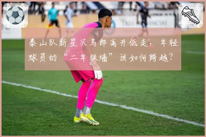 泰山队新星买乌郎高开低走，年轻球员的“二年级墙”该如何跨越？