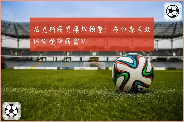 尼克斯薪资爆炸预警:布伦森或效仿哈登降薪留队