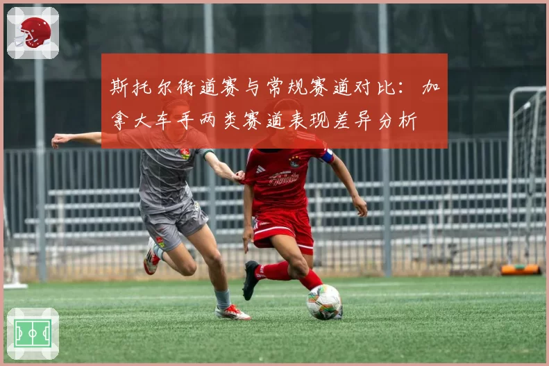 斯托尔街道赛与常规赛道对比：加拿大车手两类赛道表现差异分析