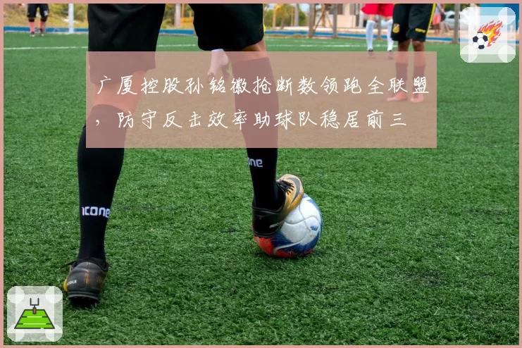 广厦控股孙铭徽抢断数领跑全联盟，防守反击效率助球队稳居前三