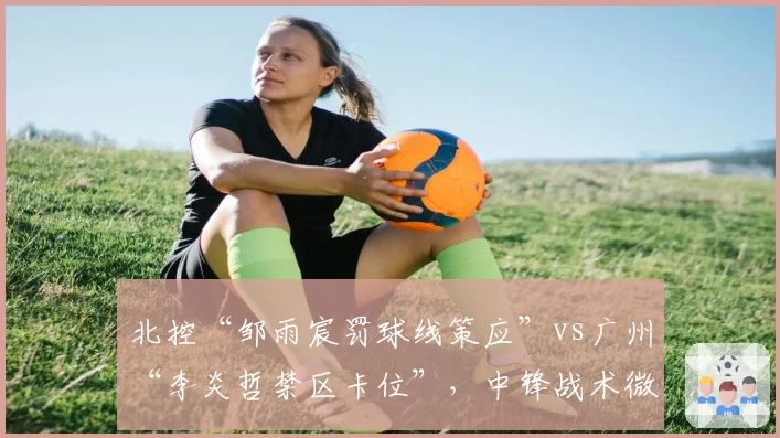 北控“邹雨宸罚球线策应”vs广州“李炎哲禁区卡位”，中锋战术微操博弈
