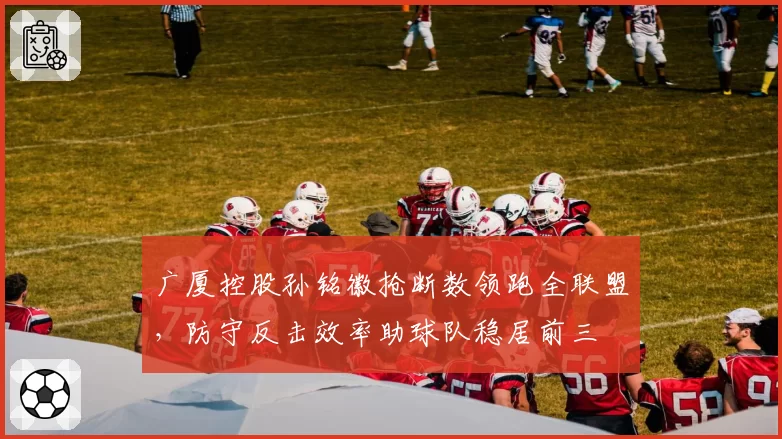 广厦控股孙铭徽抢断数领跑全联盟，防守反击效率助球队稳居前三