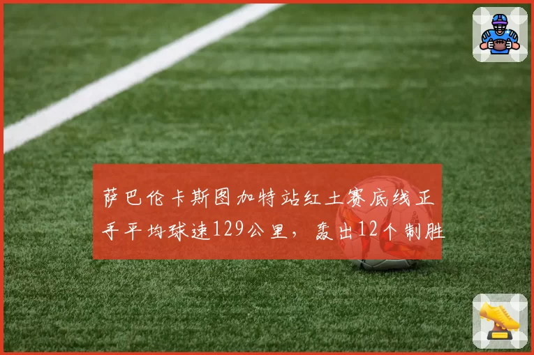 萨巴伦卡斯图加特站红土赛底线正手平均球速129公里,轰出12个制胜分完胜
