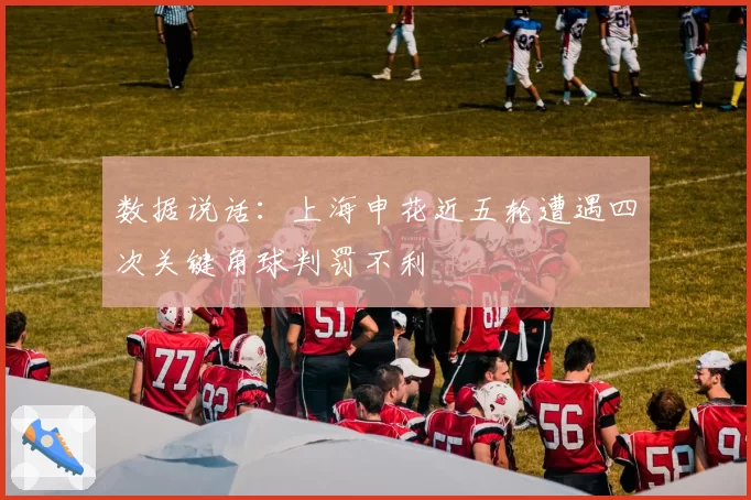 数据说话：上海申花近五轮遭遇四次关键角球判罚不利