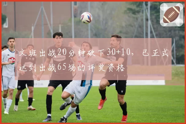 文班出战20分钟砍下30+10，已正式达到出战65场的评奖资格