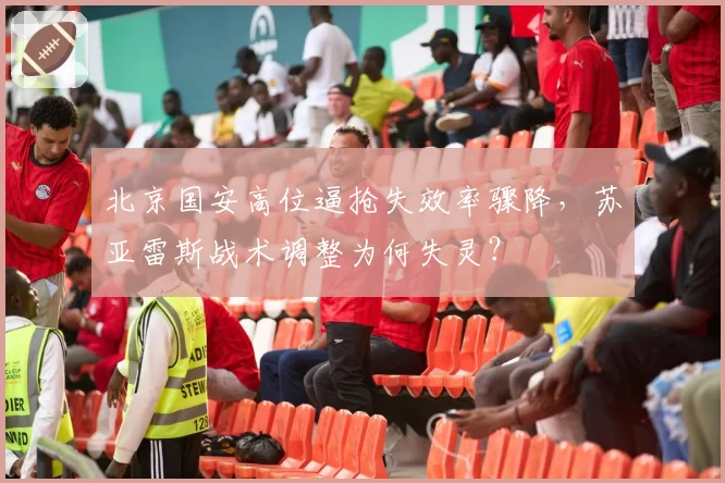 北京国安高位逼抢失效率骤降,苏亚雷斯战术调整为何失灵?