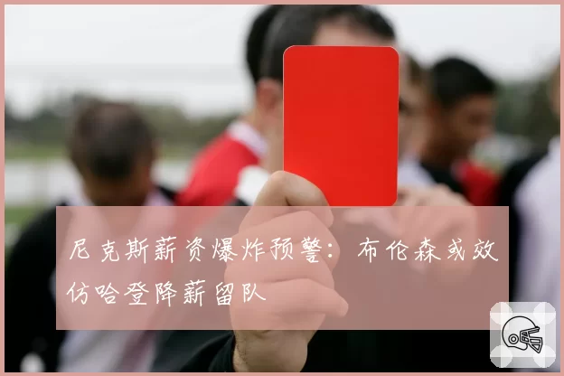 尼克斯薪资爆炸预警：布伦森或效仿哈登降薪留队