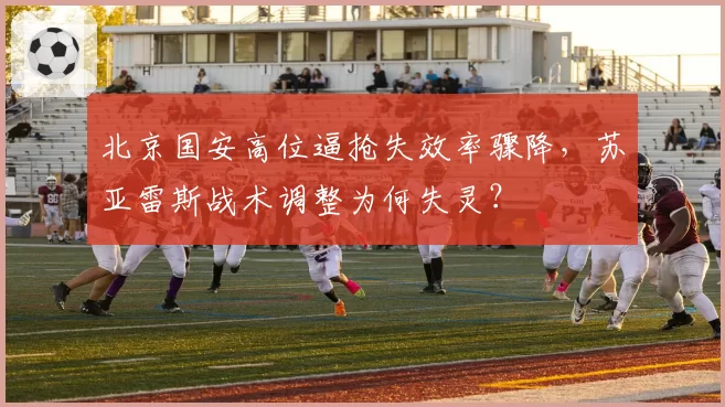 北京国安高位逼抢失效率骤降,苏亚雷斯战术调整为何失灵?
