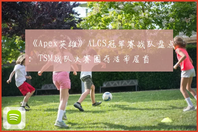 《Apex英雄》ALGS冠军赛战队盘点：TSM战队决赛圈存活率居首