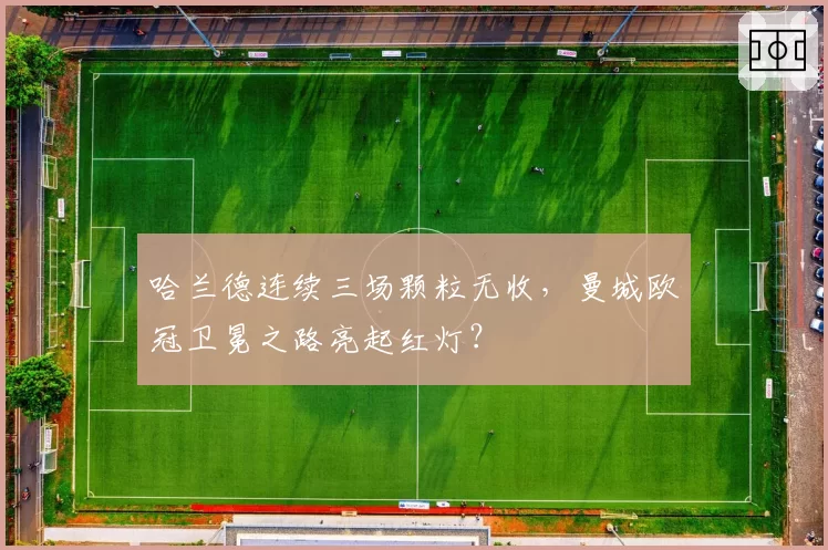 哈兰德连续三场颗粒无收,曼城欧冠卫冕之路亮起红灯?
