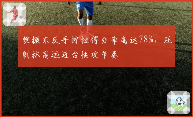 樊振东反手拧拉得分率高达78%,压制林高远近台快攻节奏