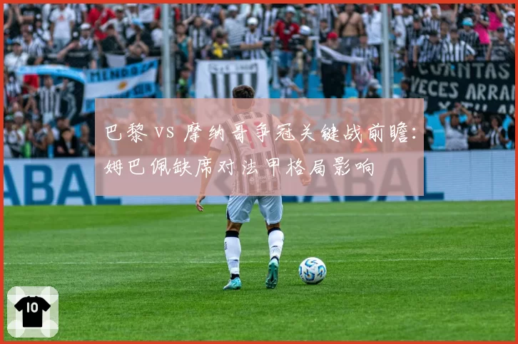 巴黎 vs 摩纳哥争冠关键战前瞻：姆巴佩缺席对法甲格局影响