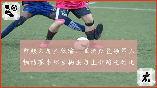 郑钦文与王欣瑜：亚洲新星领军人物的赛季积分构成与上升路径对比