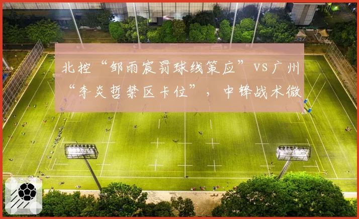 北控“邹雨宸罚球线策应”vs广州“李炎哲禁区卡位”，中锋战术微操博弈