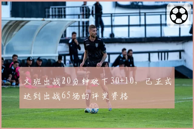 文班出战20分钟砍下30+10，已正式达到出战65场的评奖资格